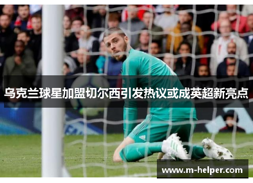 乌克兰球星加盟切尔西引发热议或成英超新亮点