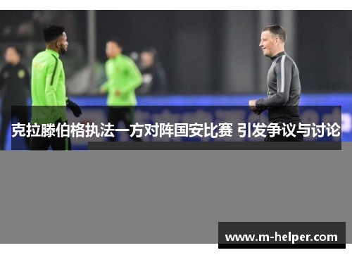 克拉滕伯格执法一方对阵国安比赛 引发争议与讨论